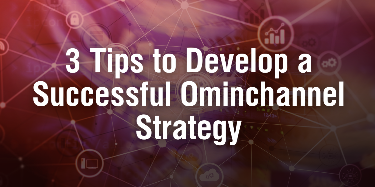 3 Tips to Develop a Successful Omnichannel Strategy